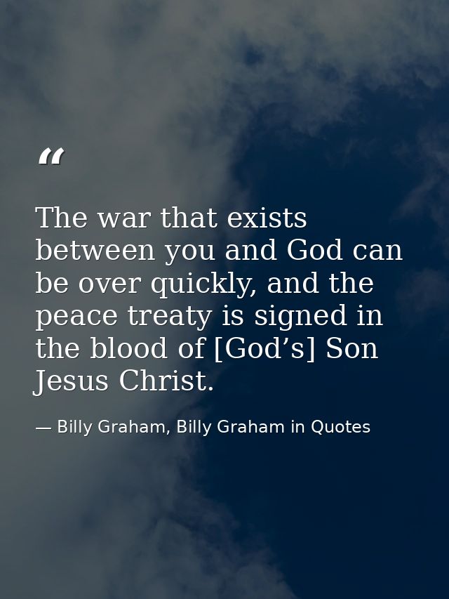 The war that exists between you and God can be over quickly, and the peace treaty is signed in the blood of [God’s] Son  — Billy Graham, Billy Graham in Quotes