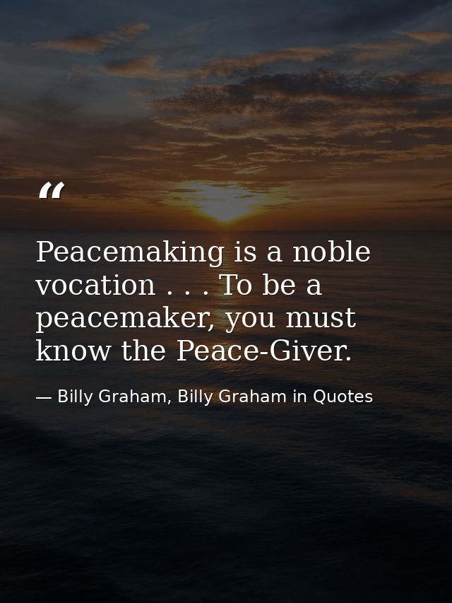 Peacemaking is a noble vocation . . . To be a peacemaker, you must know the Peace-Giver. — Billy Graham, Billy Graham in Quotes