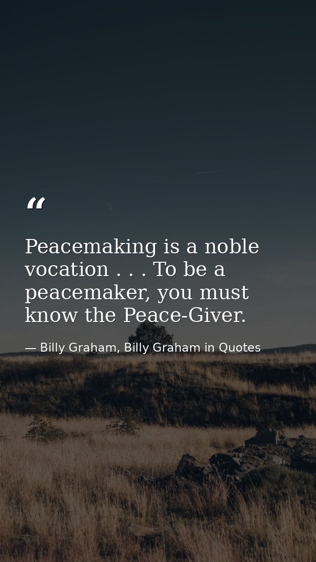 Peacemaking is a noble vocation . . . To be a peacemaker, you must know the Peace-Giver. — Billy Graham, Billy Graham in Quotes