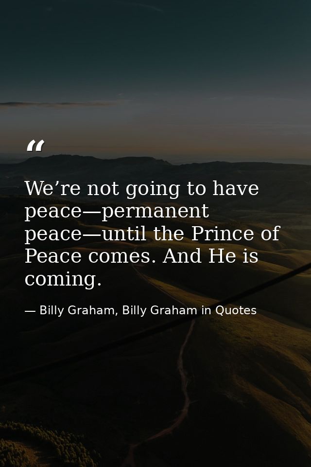 We’re not going to have peace—permanent peace—until the Prince of Peace comes. And He is coming. — Billy Graham, Billy Graham in Quotes