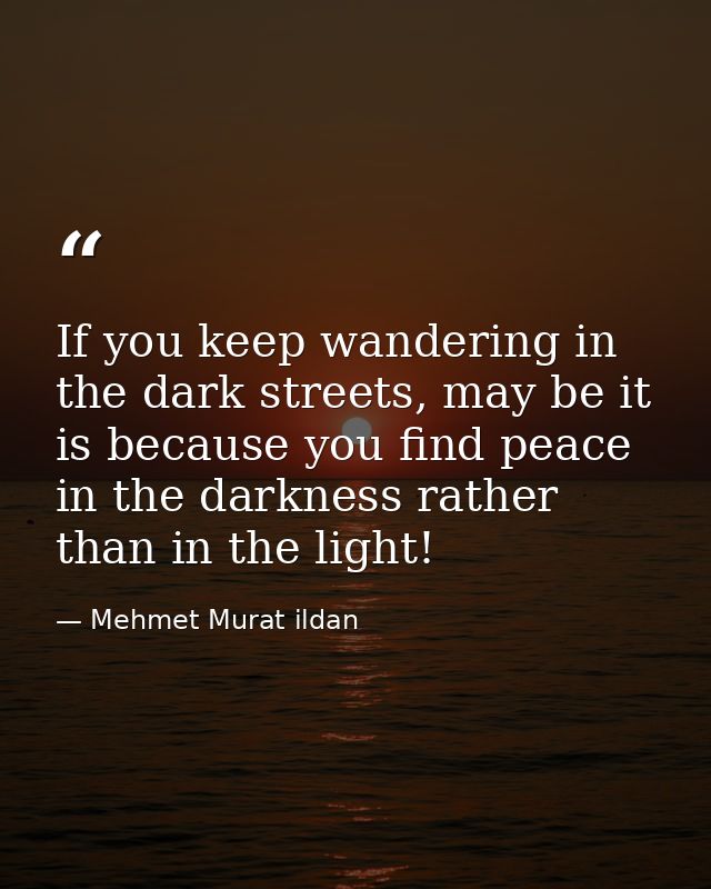 If you keep wandering in the dark streets, may be it is because you find peace in the darkness rather than in the light! — Mehmet Murat ildan