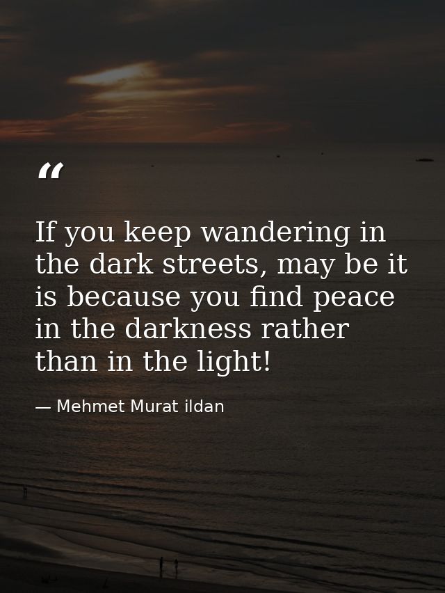 If you keep wandering in the dark streets, may be it is because you find peace in the darkness rather than in the light! — Mehmet Murat ildan