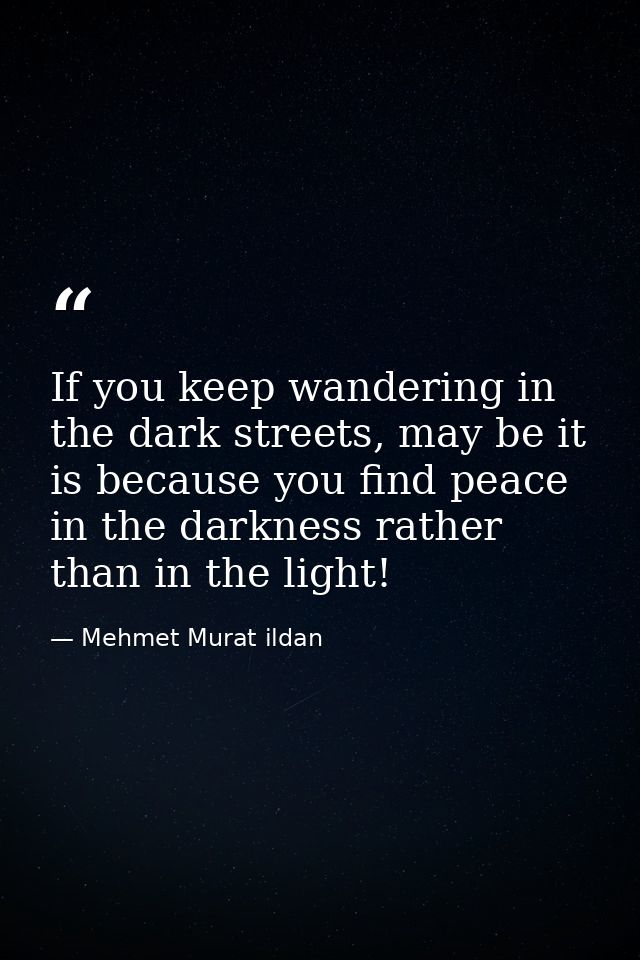 If you keep wandering in the dark streets, may be it is because you find peace in the darkness rather than in the light! — Mehmet Murat ildan
