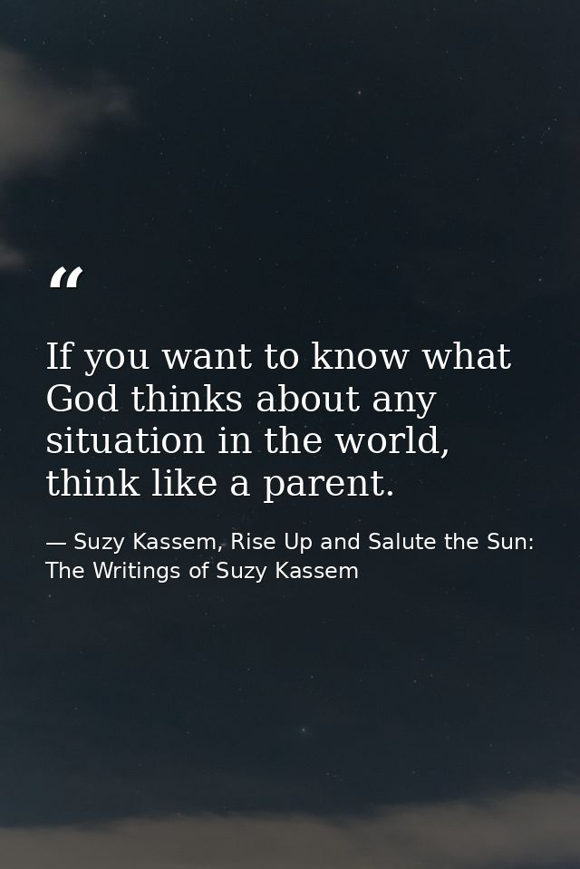 If you want to know what God thinks about any situation in the world, think like a parent. — Suzy Kassem, Rise Up and Salute the Sun: The Writings of Suzy Kassem