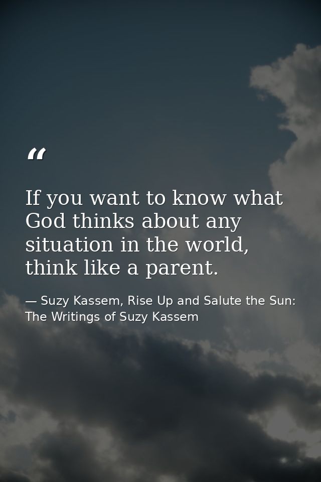 If you want to know what God thinks about any situation in the world, think like a parent. — Suzy Kassem, Rise Up and Salute the Sun: The Writings of Suzy Kassem