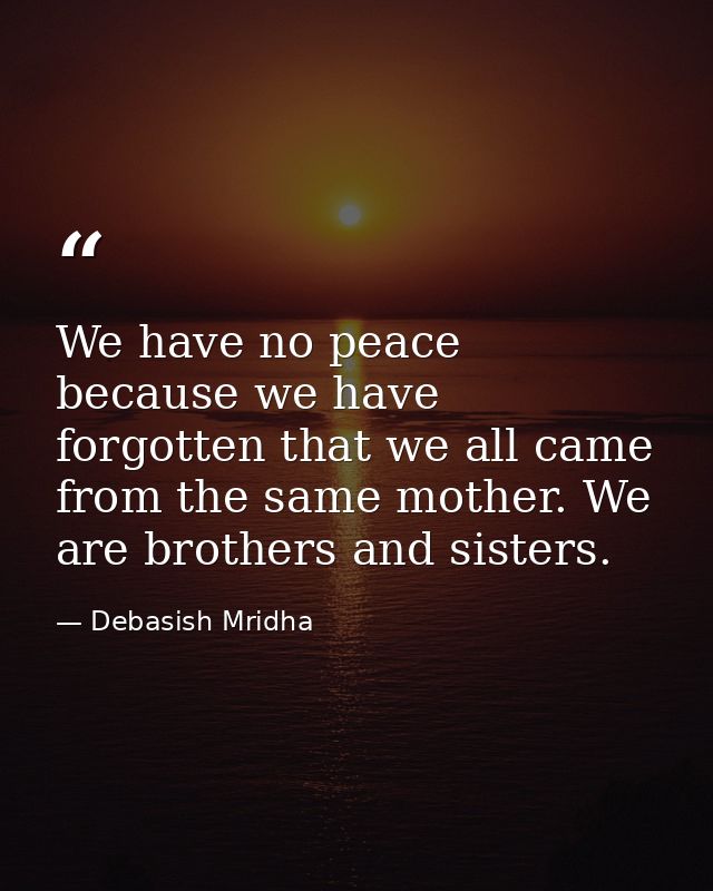 We have no peace because we have forgotten that we all came from the same mother. We are brothers and sisters. — Debasish Mridha