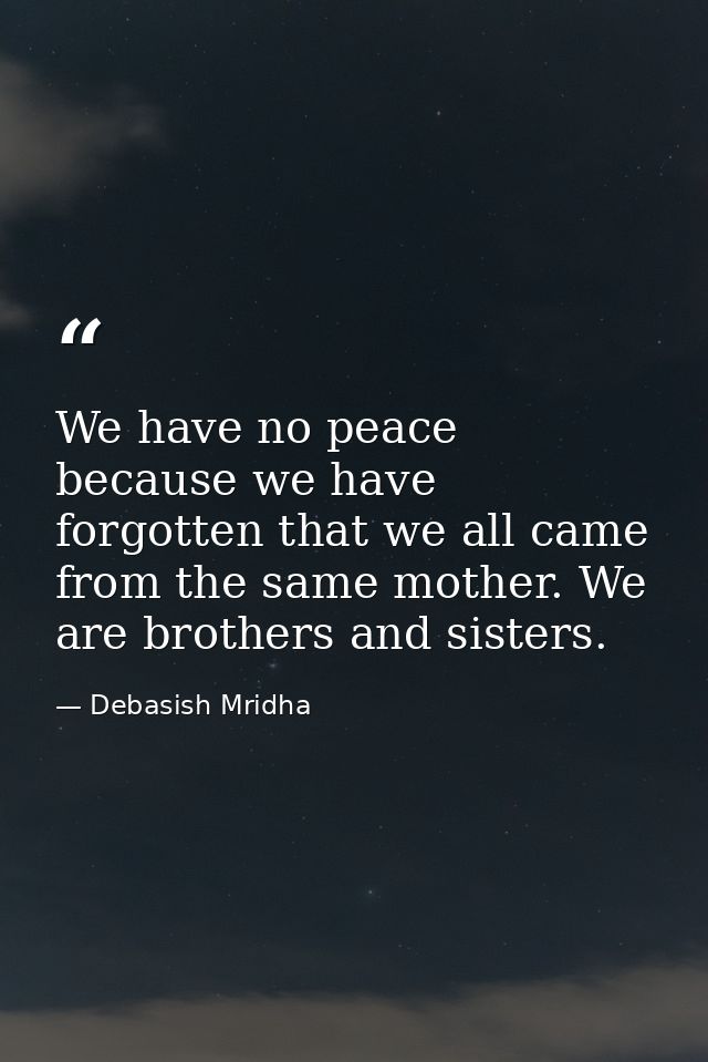 We have no peace because we have forgotten that we all came from the same mother. We are brothers and sisters. — Debasish Mridha