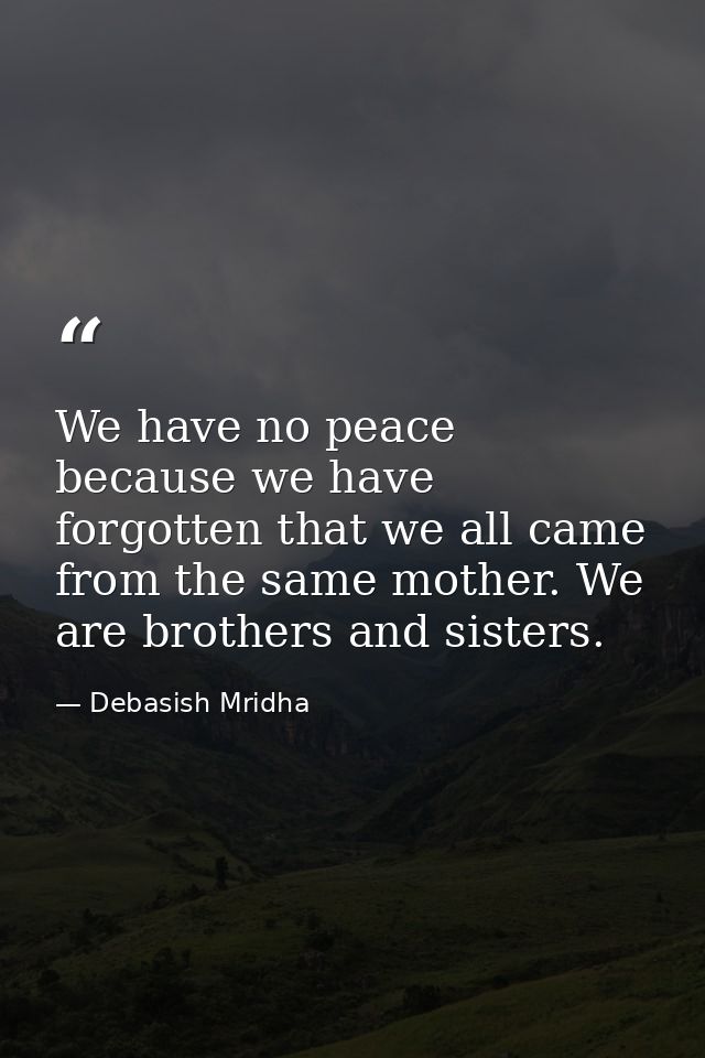 We have no peace because we have forgotten that we all came from the same mother. We are brothers and sisters. — Debasish Mridha