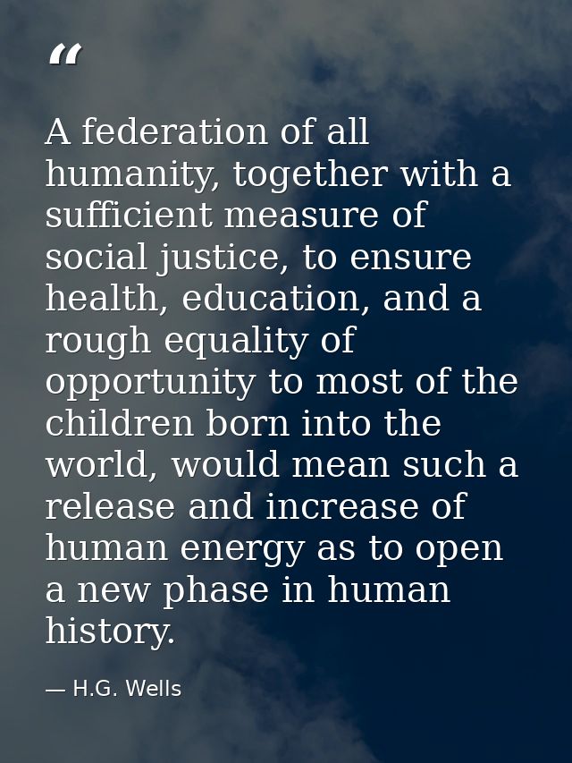 A federation of all humanity, together with a sufficient measure of social justice, to ensure health, education, and a r — H.G. Wells