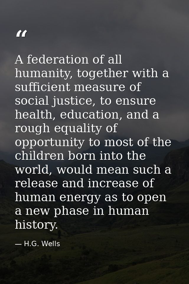 A federation of all humanity, together with a sufficient measure of social justice, to ensure health, education, and a r — H.G. Wells