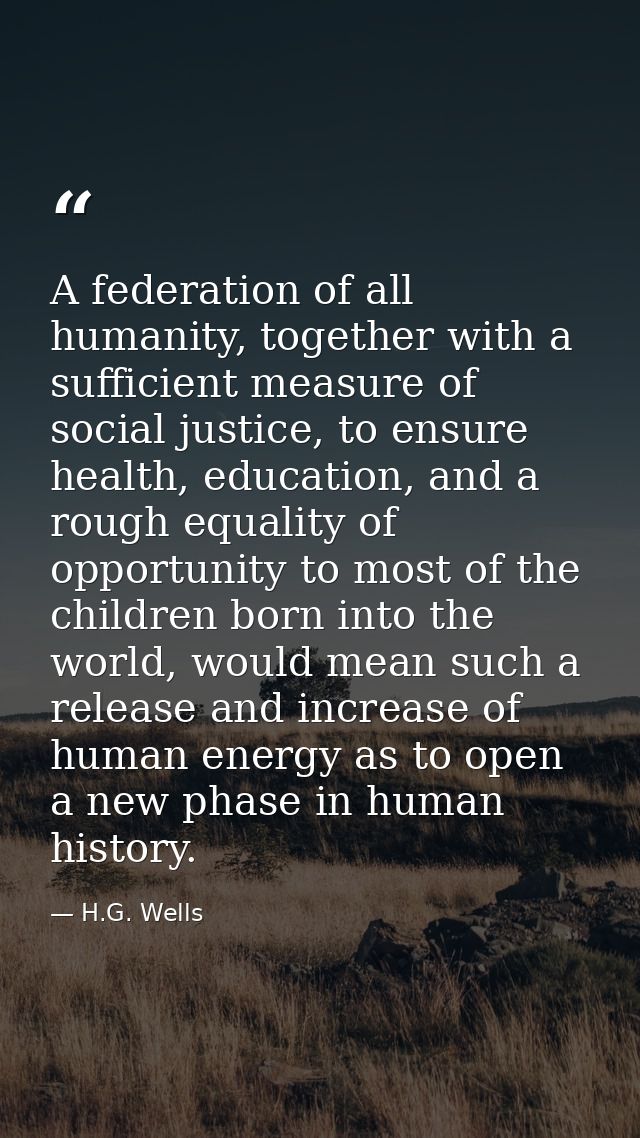 A federation of all humanity, together with a sufficient measure of social justice, to ensure health, education, and a r — H.G. Wells