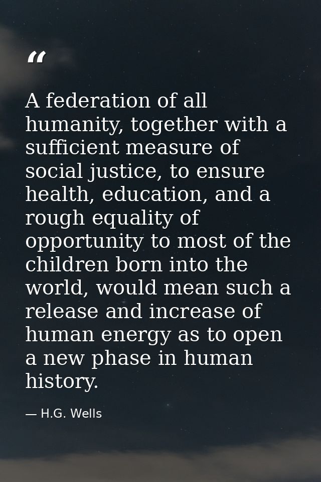A federation of all humanity, together with a sufficient measure of social justice, to ensure health, education, and a r — H.G. Wells