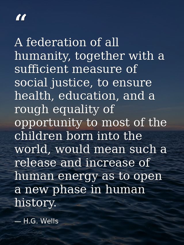 A federation of all humanity, together with a sufficient measure of social justice, to ensure health, education, and a r — H.G. Wells