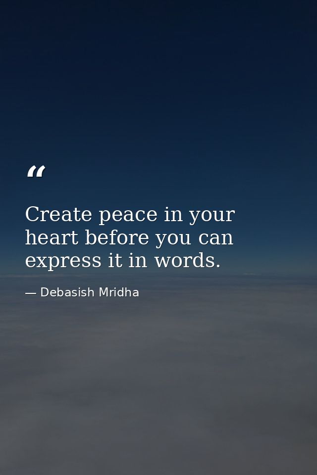 Create peace in your heart before you can express it in words. — Debasish Mridha