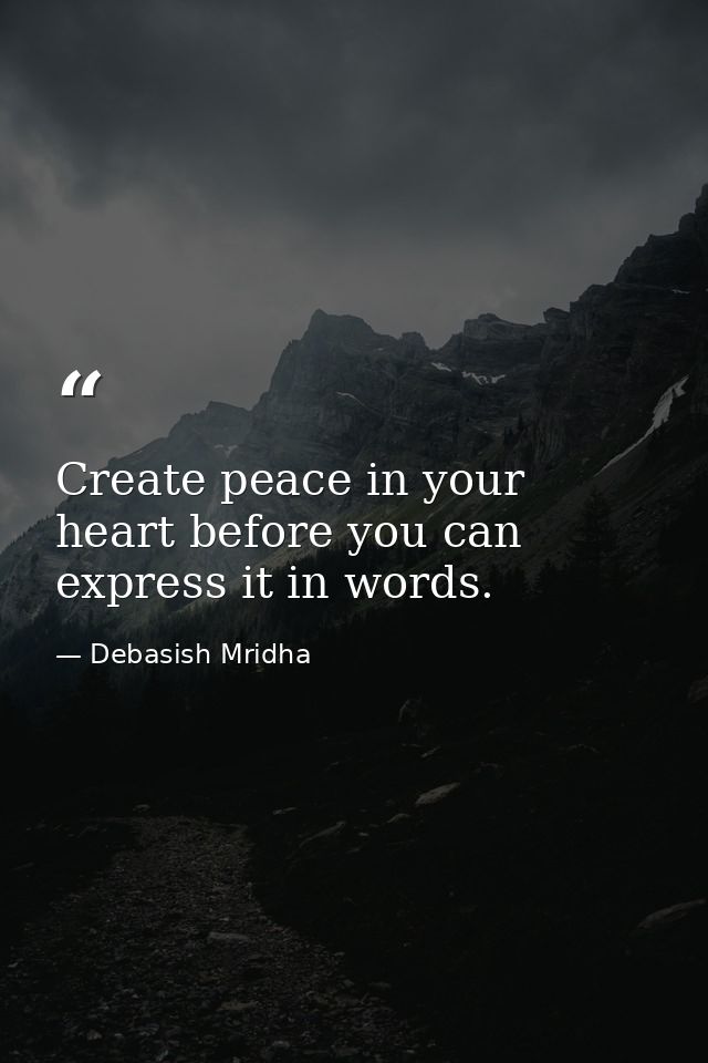 Create peace in your heart before you can express it in words. — Debasish Mridha