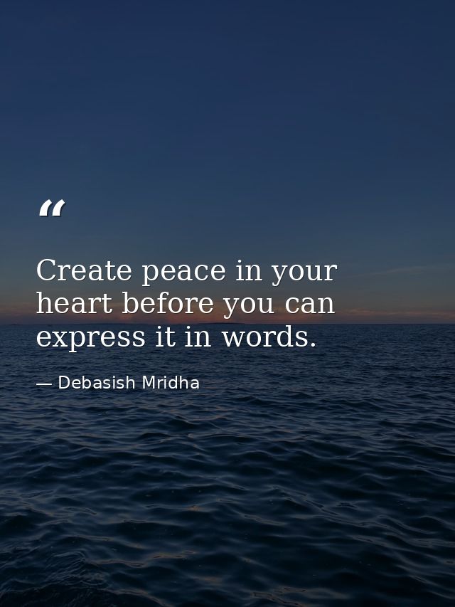 Create peace in your heart before you can express it in words. — Debasish Mridha