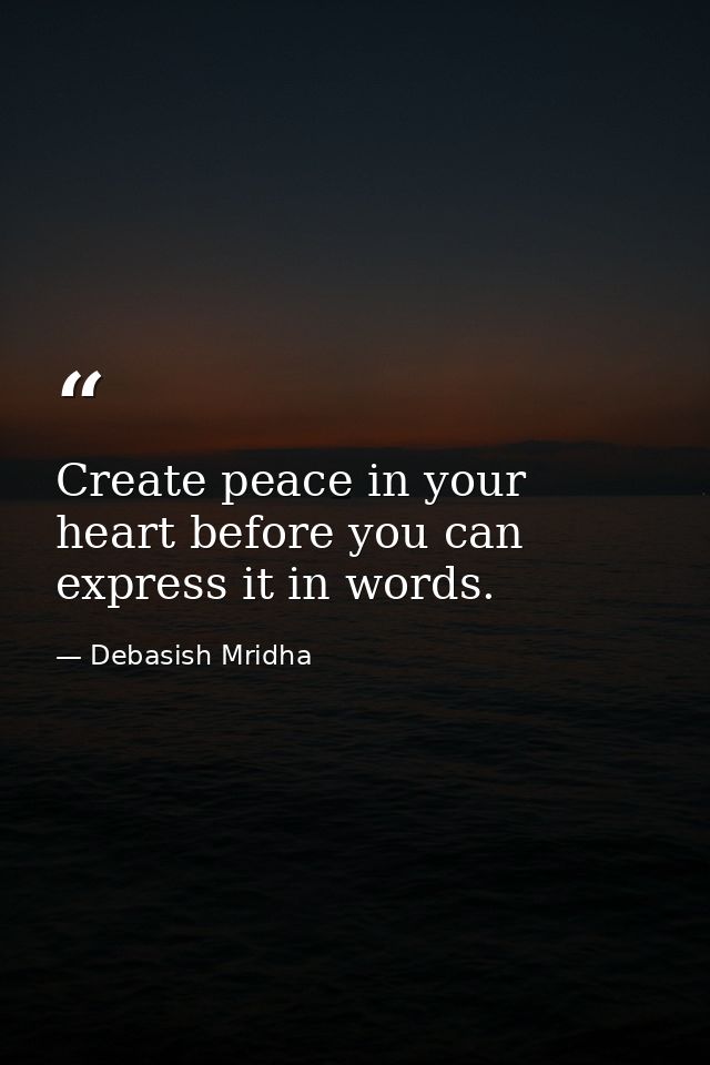 Create peace in your heart before you can express it in words. — Debasish Mridha