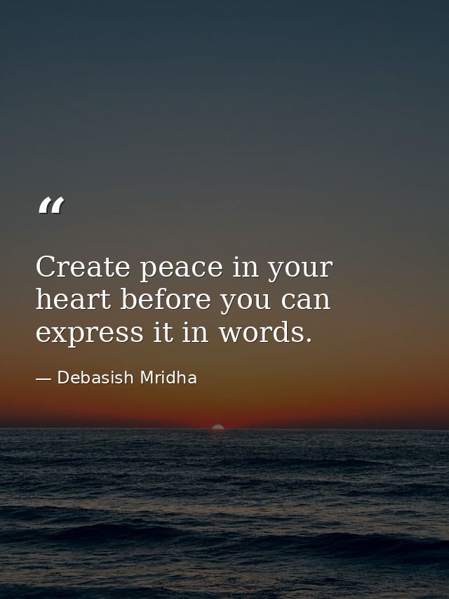 Create peace in your heart before you can express it in words. — Debasish Mridha