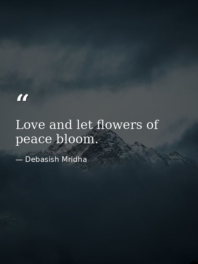 Love and let flowers of peace bloom. — Debasish Mridha
