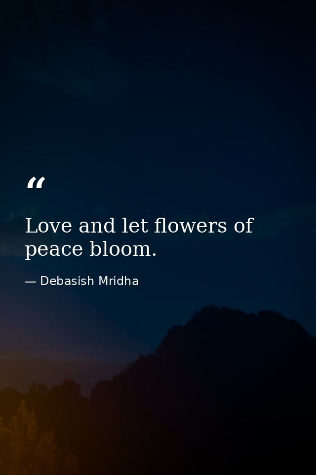 Love and let flowers of peace bloom. — Debasish Mridha