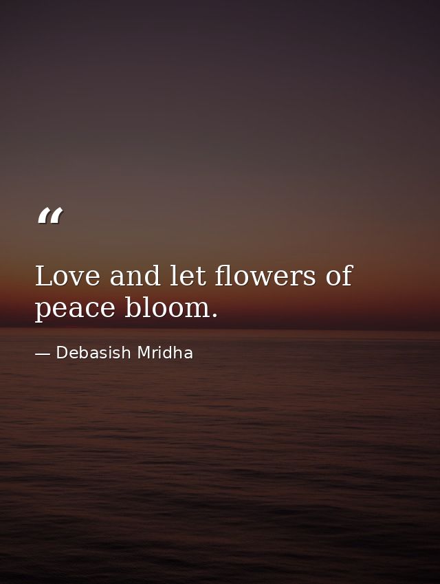 Love and let flowers of peace bloom. — Debasish Mridha