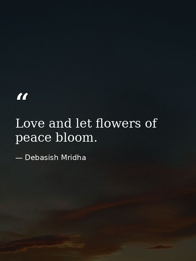 Love and let flowers of peace bloom. — Debasish Mridha