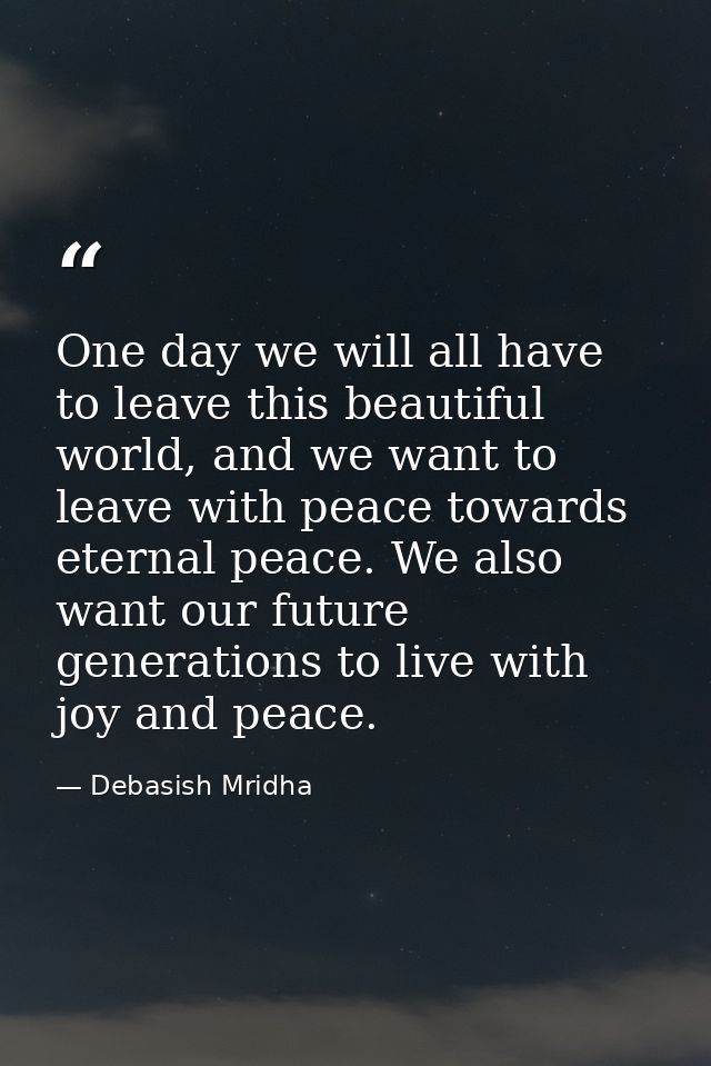 One day we will all have to leave this beautiful world, and we want to leave with peace towards eternal peace. We also w — Debasish Mridha