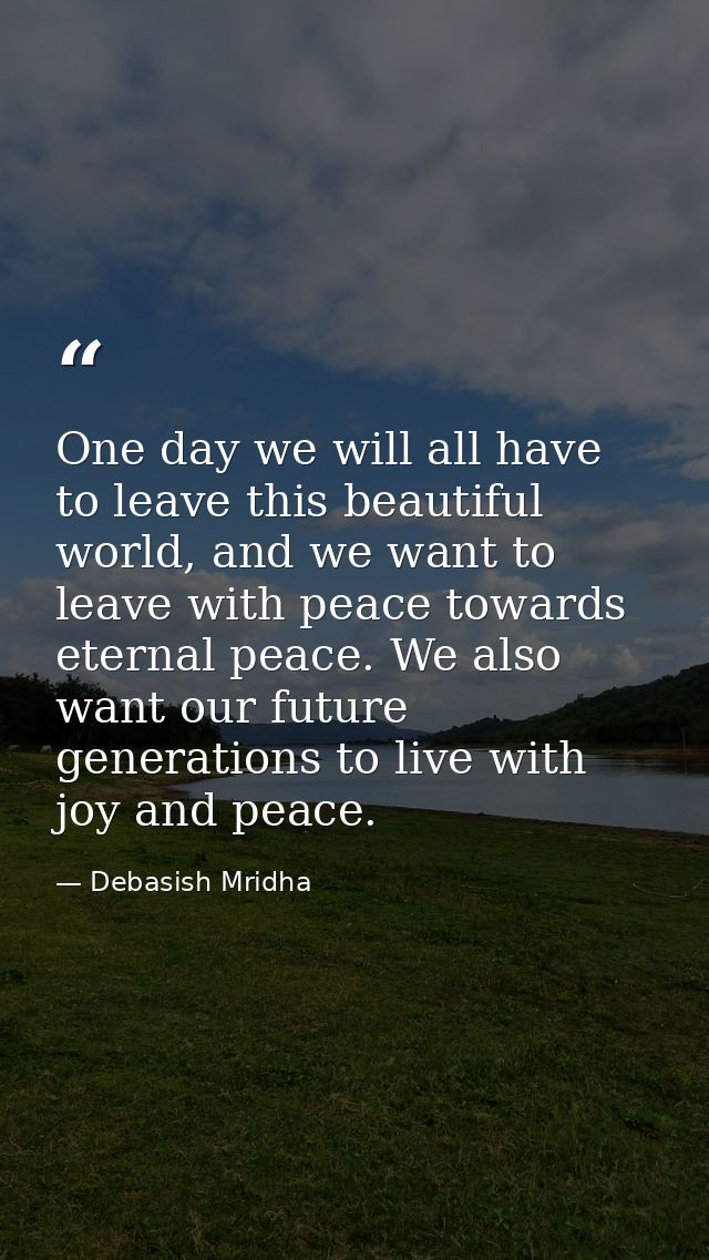 One day we will all have to leave this beautiful world, and we want to leave with peace towards eternal peace. We also w — Debasish Mridha