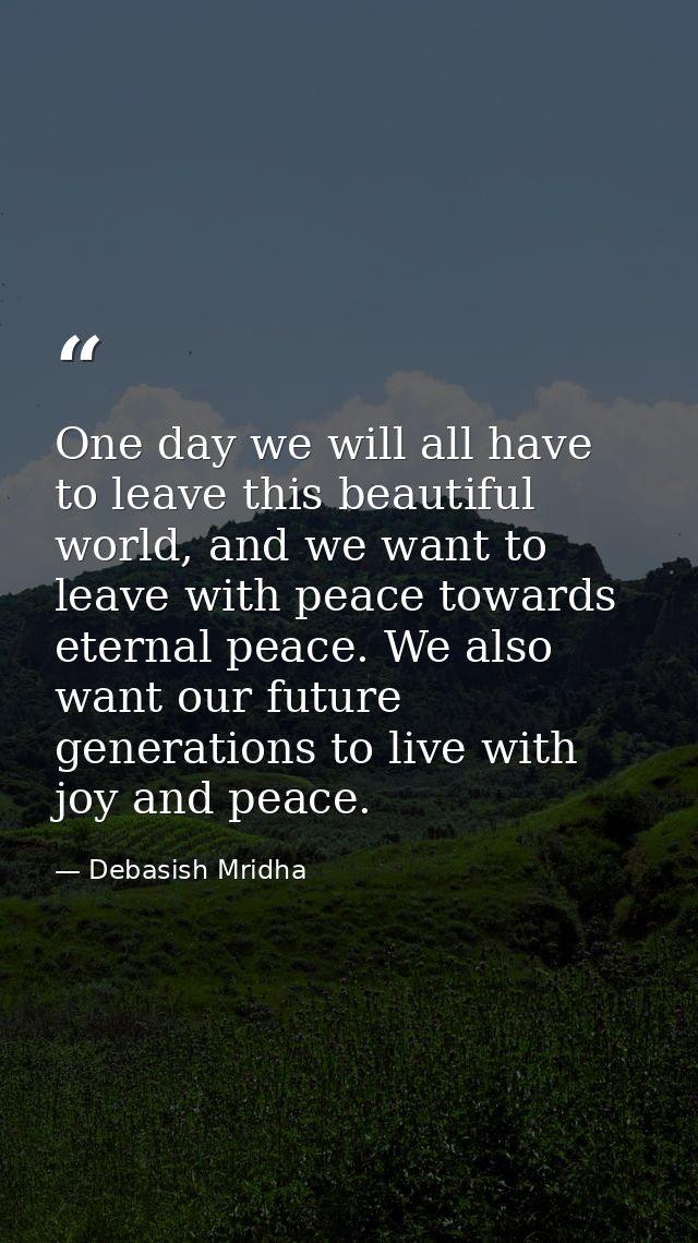 One day we will all have to leave this beautiful world, and we want to leave with peace towards eternal peace. We also w — Debasish Mridha