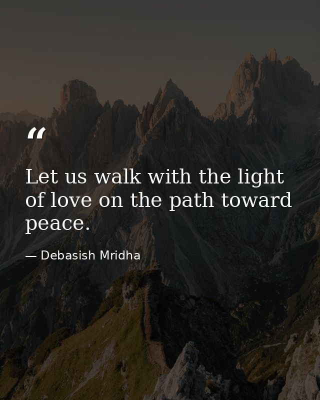 Let us walk with the light of love on the path toward peace. — Debasish Mridha