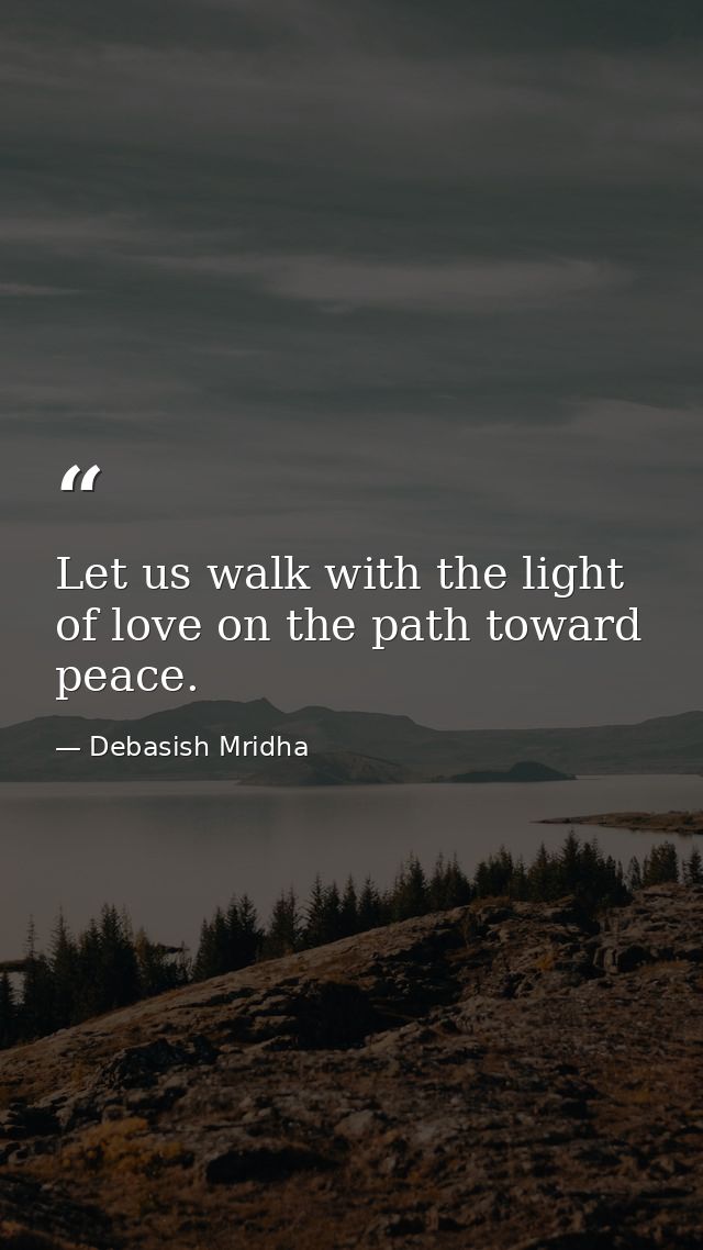 Let us walk with the light of love on the path toward peace. — Debasish Mridha