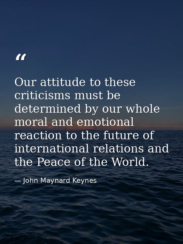 Our attitude to these criticisms must be determined by our whole moral and emotional reaction to the future of internati — John Maynard Keynes