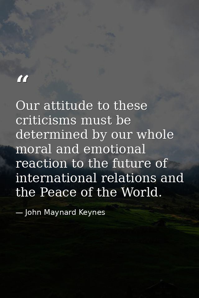 Our attitude to these criticisms must be determined by our whole moral and emotional reaction to the future of internati — John Maynard Keynes