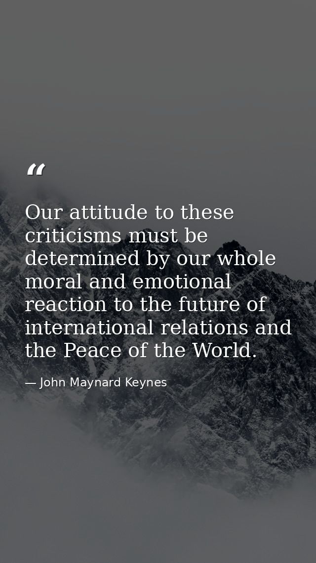 Our attitude to these criticisms must be determined by our whole moral and emotional reaction to the future of internati — John Maynard Keynes