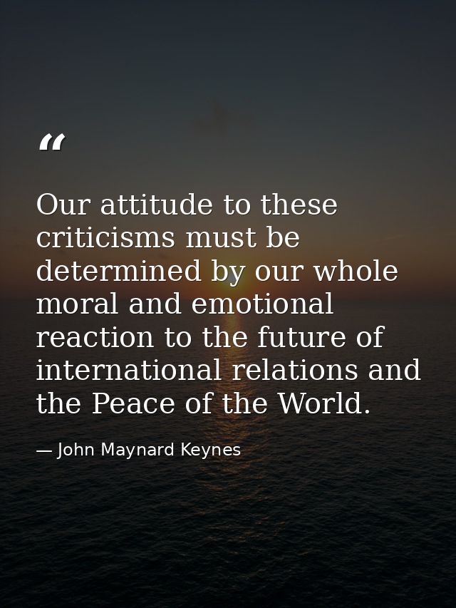 Our attitude to these criticisms must be determined by our whole moral and emotional reaction to the future of internati — John Maynard Keynes
