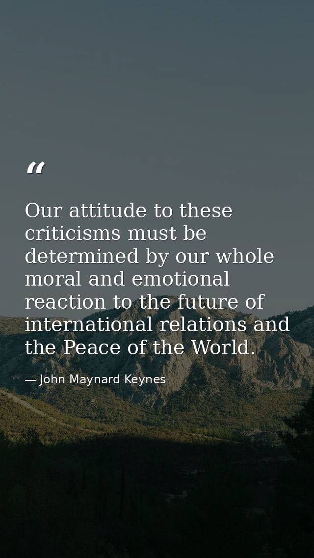 Our attitude to these criticisms must be determined by our whole moral and emotional reaction to the future of internati — John Maynard Keynes