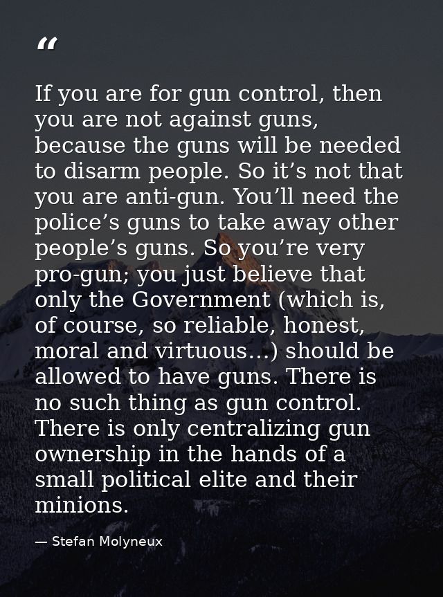 If you are for gun control, then you are not against guns, because the guns will be needed to disarm people. So it’s not — Stefan Molyneux