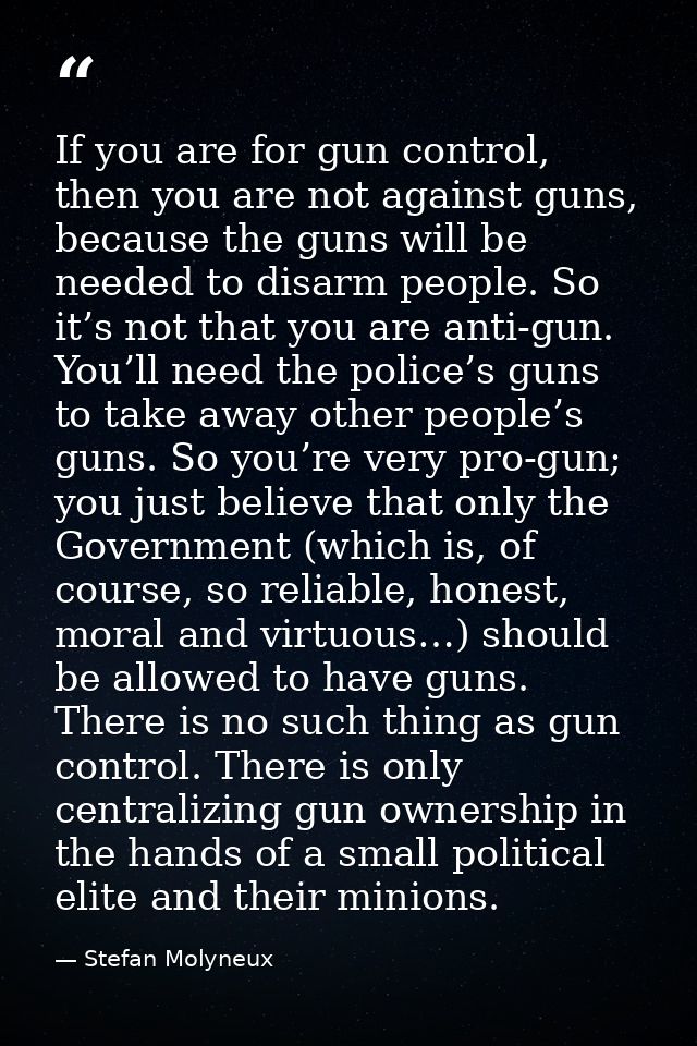 If you are for gun control, then you are not against guns, because the guns will be needed to disarm people. So it’s not — Stefan Molyneux