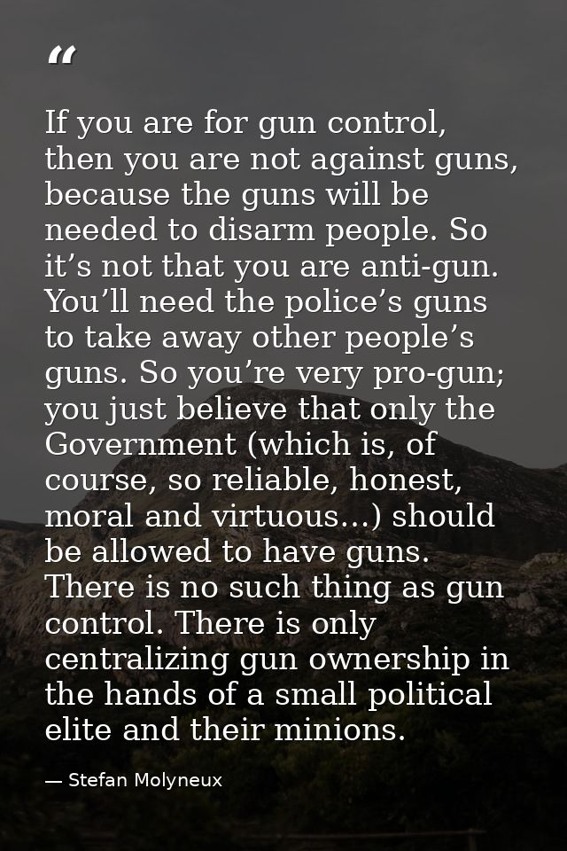 If you are for gun control, then you are not against guns, because the guns will be needed to disarm people. So it’s not — Stefan Molyneux