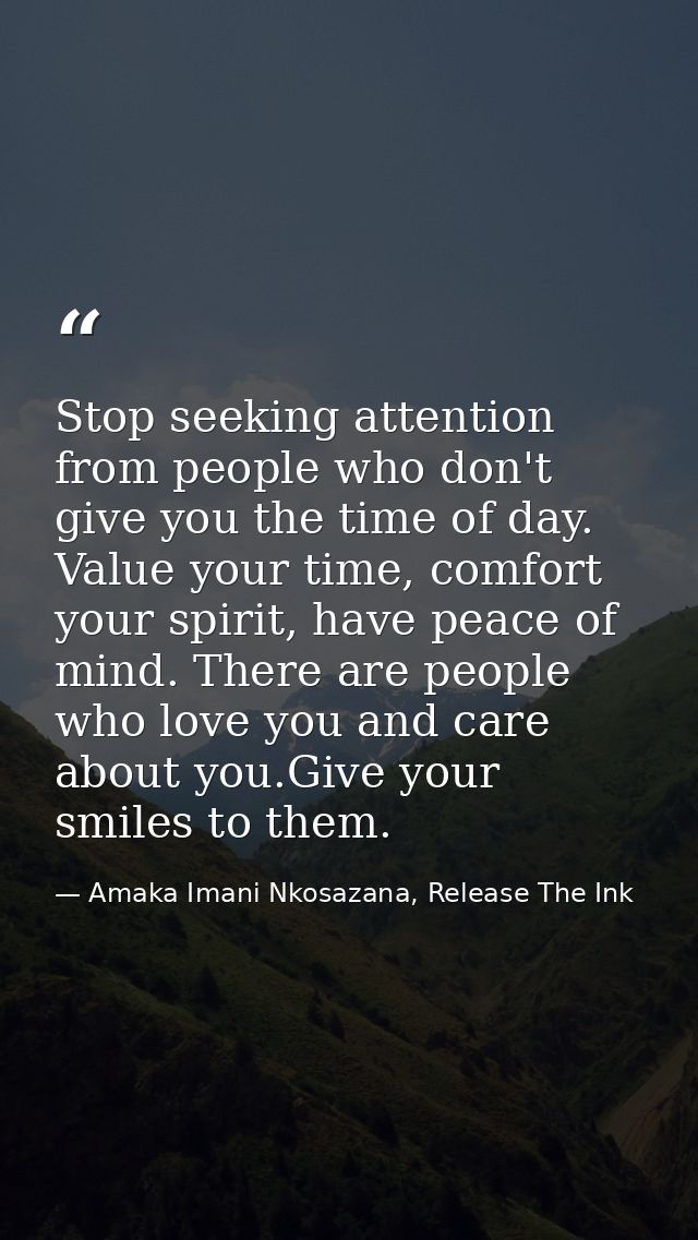 Stop seeking attention from people who don't give you the time of day. Value your time, comfort your spirit, have peace  — Amaka Imani Nkosazana, Release The Ink