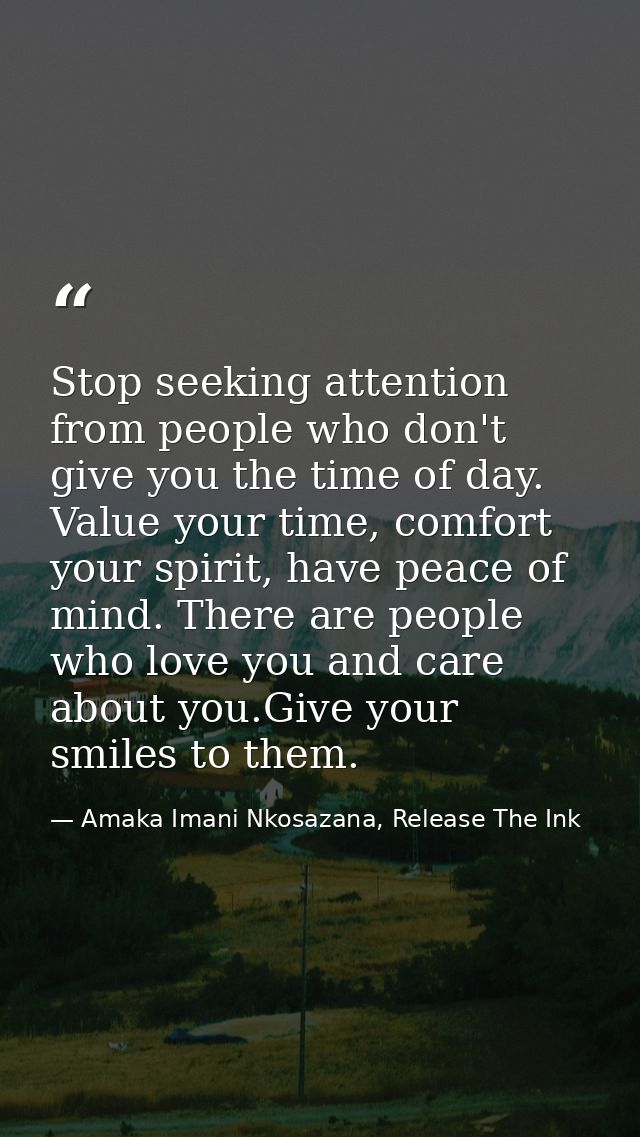 Stop seeking attention from people who don't give you the time of day. Value your time, comfort your spirit, have peace  — Amaka Imani Nkosazana, Release The Ink