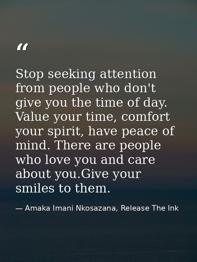 Stop seeking attention from people who don't give you the time of day. Value your time, comfort your spirit, have peace  — Amaka Imani Nkosazana, Release The Ink