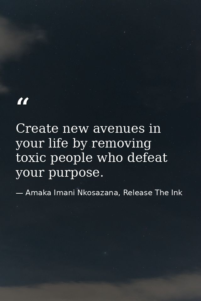 Create new avenues in your life by removing toxic people who defeat your purpose. — Amaka Imani Nkosazana, Release The Ink