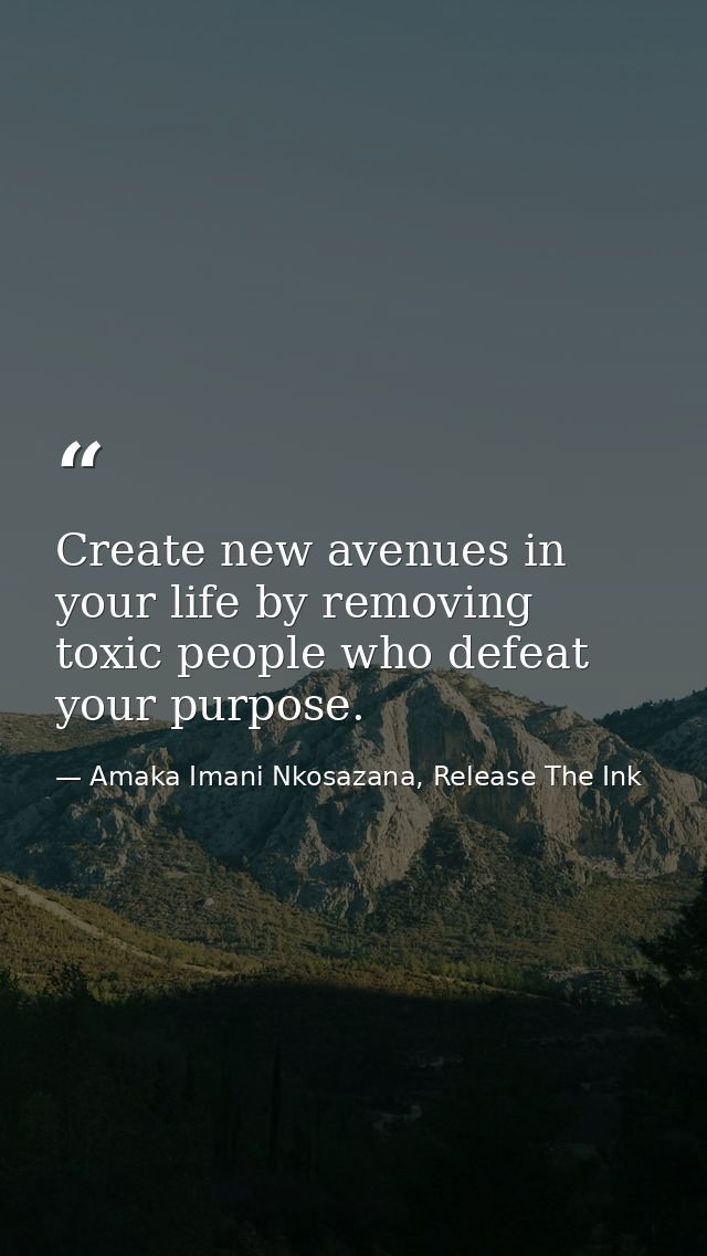 Create new avenues in your life by removing toxic people who defeat your purpose. — Amaka Imani Nkosazana, Release The Ink