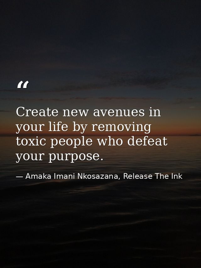 Create new avenues in your life by removing toxic people who defeat your purpose. — Amaka Imani Nkosazana, Release The Ink