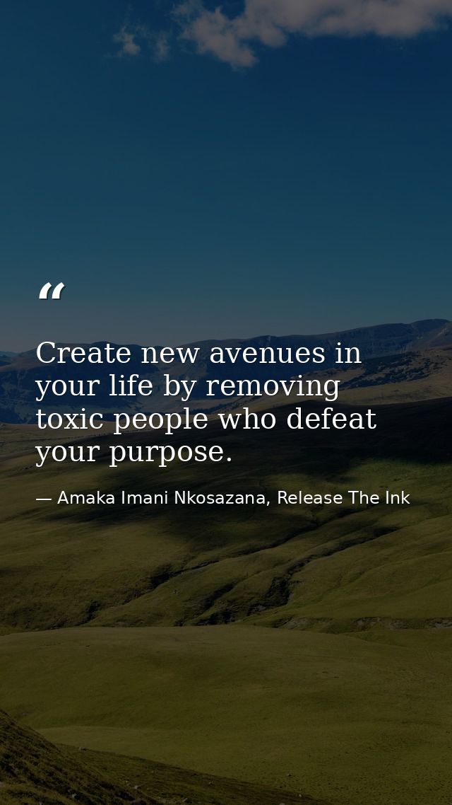 Create new avenues in your life by removing toxic people who defeat your purpose. — Amaka Imani Nkosazana, Release The Ink