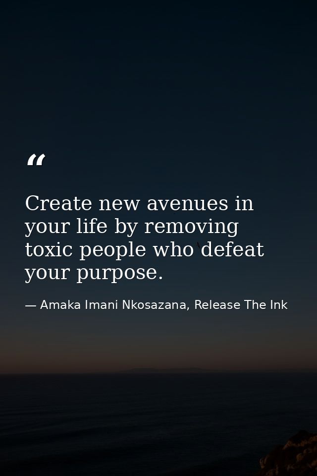Create new avenues in your life by removing toxic people who defeat your purpose. — Amaka Imani Nkosazana, Release The Ink