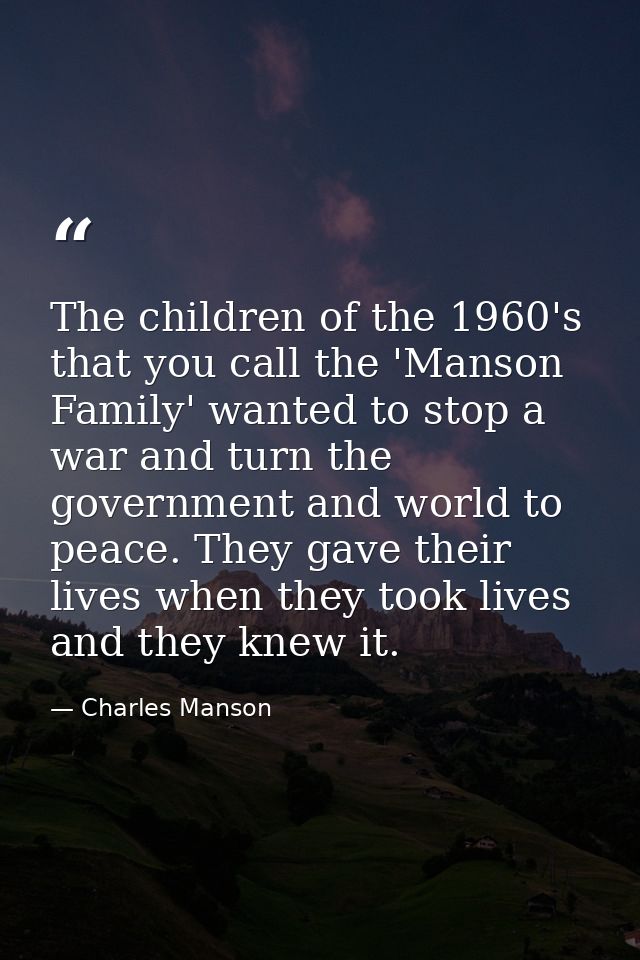 The children of the 1960's that you call the 'Manson Family' wanted to stop a war and turn the government and world to p — Charles Manson