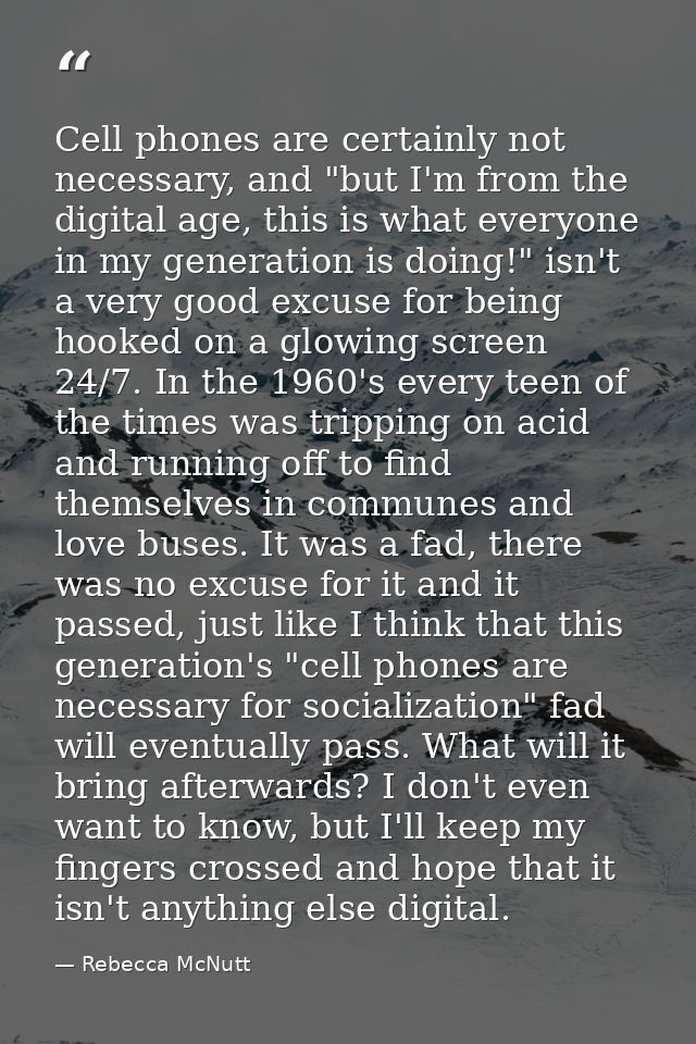 Cell phones are certainly not necessary, and "but I'm from the digital age, this is what everyone in my generation is do — Rebecca McNutt