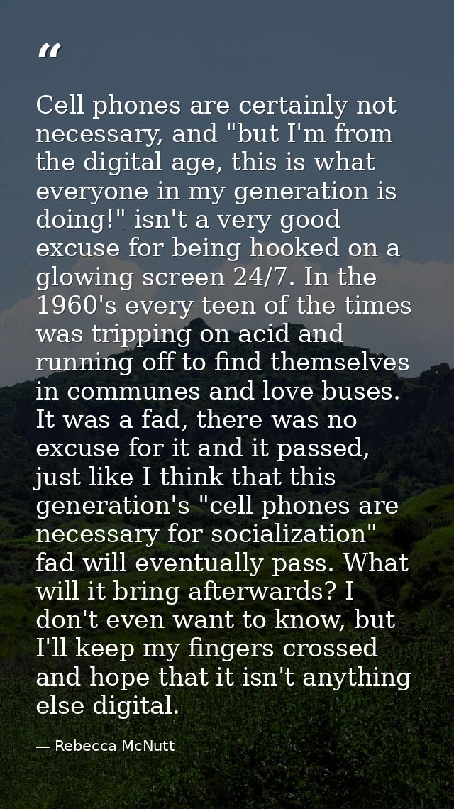 Cell phones are certainly not necessary, and "but I'm from the digital age, this is what everyone in my generation is do — Rebecca McNutt